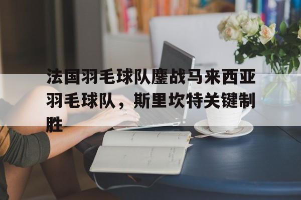 开云体育官方网站-法国羽毛球队鏖战马来西亚羽毛球队,斯里坎特关键制胜的简单介绍